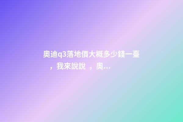 奧迪q3落地價大概多少錢一臺，我來說說，奧迪Q3車友社區(qū)（364期）